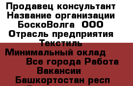 Продавец-консультант › Название организации ­ БоскоВолга, ООО › Отрасль предприятия ­ Текстиль › Минимальный оклад ­ 50 000 - Все города Работа » Вакансии   . Башкортостан респ.,Баймакский р-н